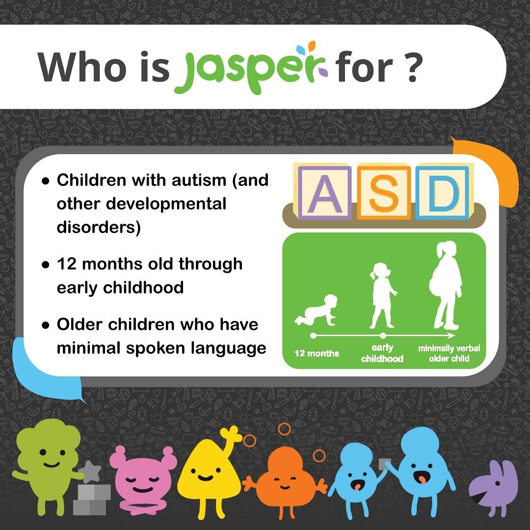JASPER is designed for children 12 months old through early childhood, and for older children who have minimal spoken language. JASPER may also be effective for children with ASD and other developmental disorders who experience challenges in engageme