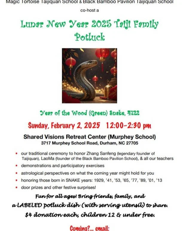 SAVE THE DATE and JOIN US!

Magic Tortoise Taijiquan School &amp; Black Bamboo Pavilion Taijiquan School present

Lunar New Year 2025 Taiji Family Potluck
Year of the Wood (Green) Snake, 4722

Sunday, February 2, 2025 12:00&ndash;2:30 pm

Shared Visi