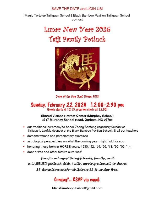SAVE THE DATE and JOIN US! 
(https://www.laughingmountaintaiji.com/lunar-new-year-fire-horse)

Magic Tortoise Taijiquan School &amp; Black Bamboo Pavilion Taijiquan School co-host 

Lunar New Year 2026 
Taiji Family Potluck 
Year of the Fire (Red) Ho