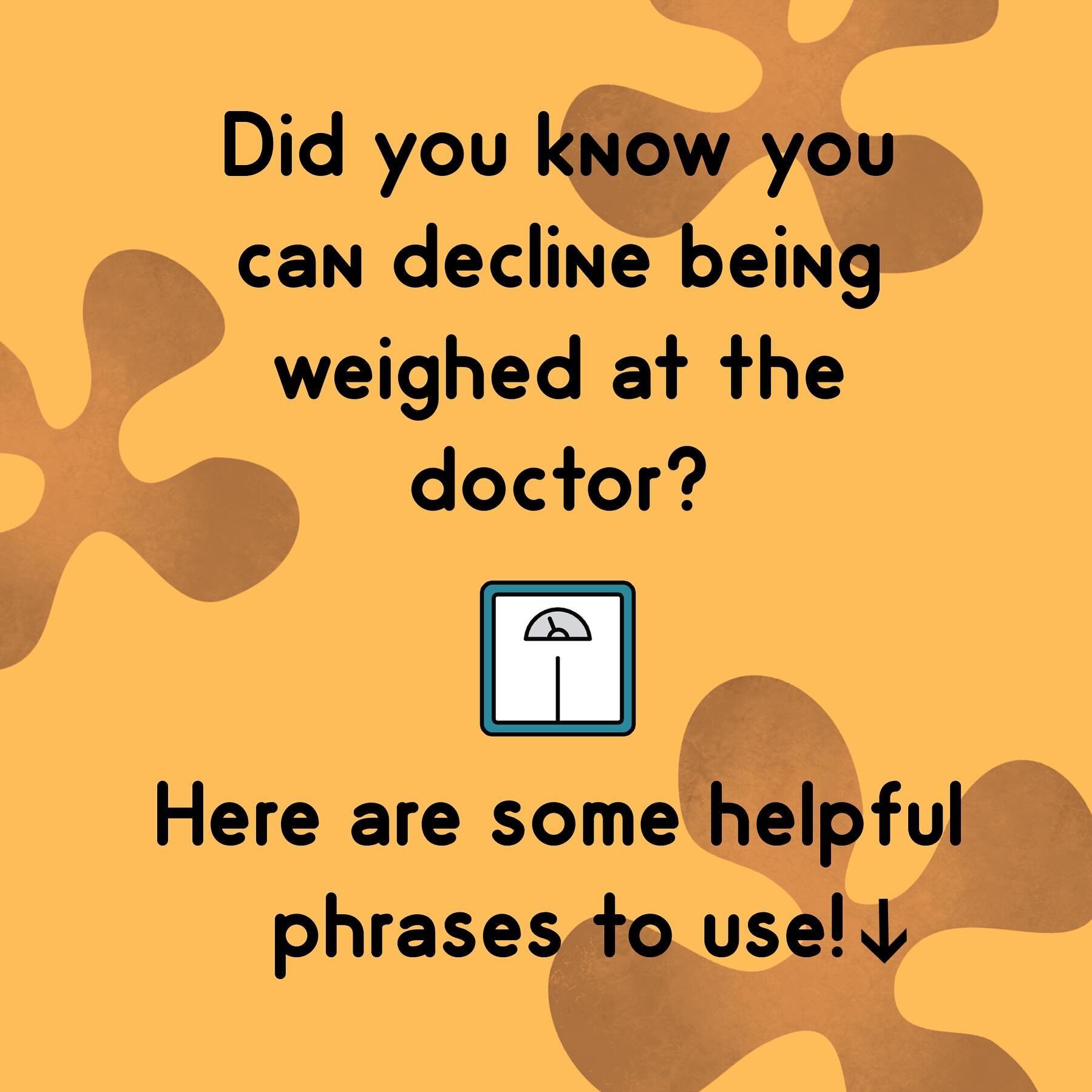 Did you know that you can decline being weighed at your doctor&rsquo;s appointment? Here are some phrases you can use:

1. &ldquo;I prefer not to be weighed today, thank you.&rdquo;
2. &ldquo;I&rsquo;m currently focusing on my overall health rather t