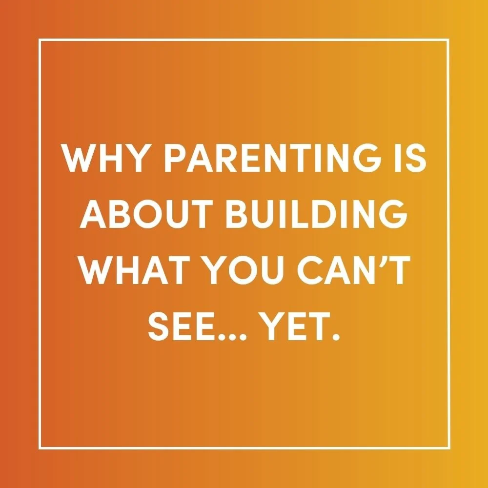 Why parenting is about building what you can’t see... yet.