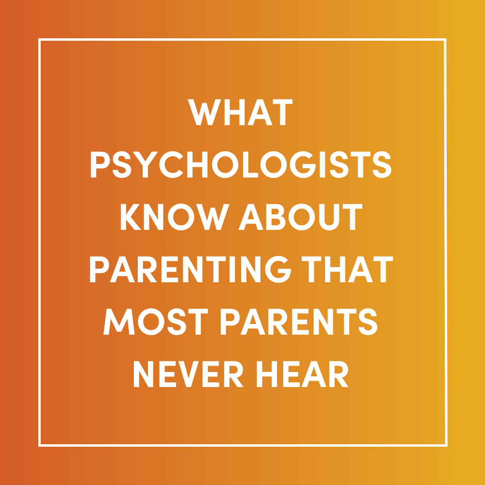 What Psychologists Know About Parenting That Most Parents Never Hear