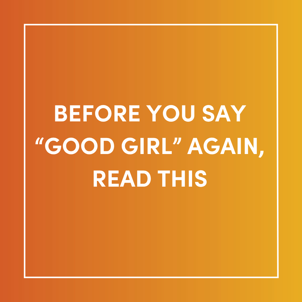 Before You Say “Good Girl” Again, Read This