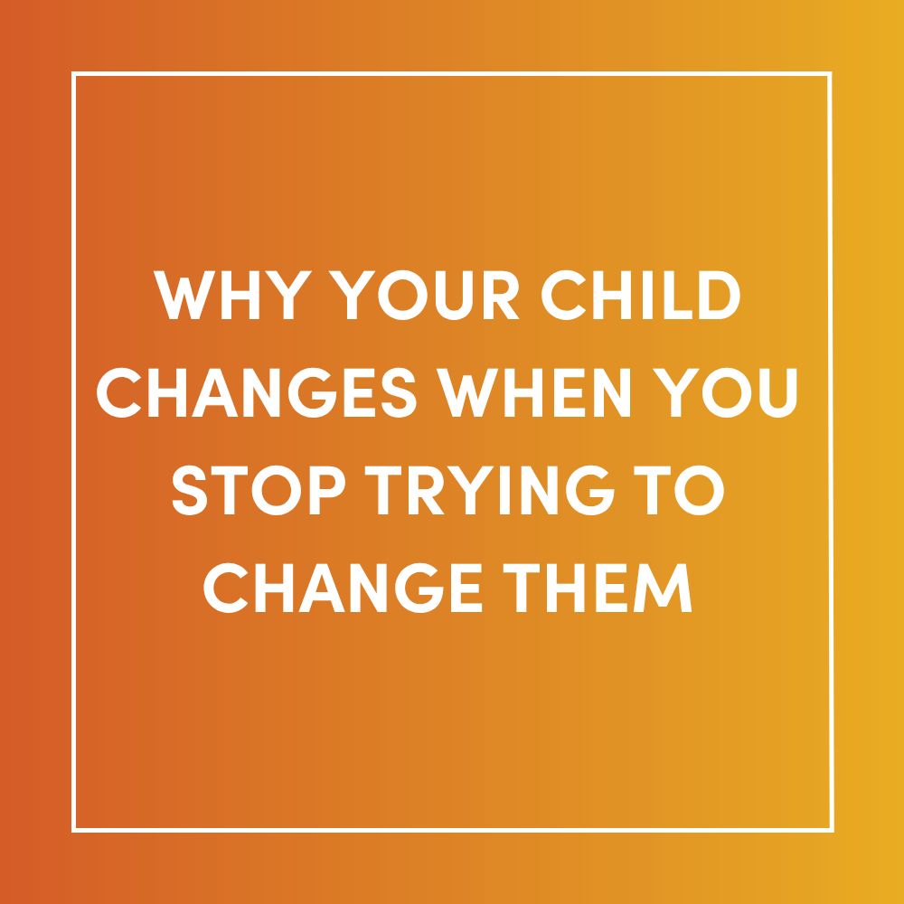 Why Your Child Changes When You Stop Trying to Change Them
