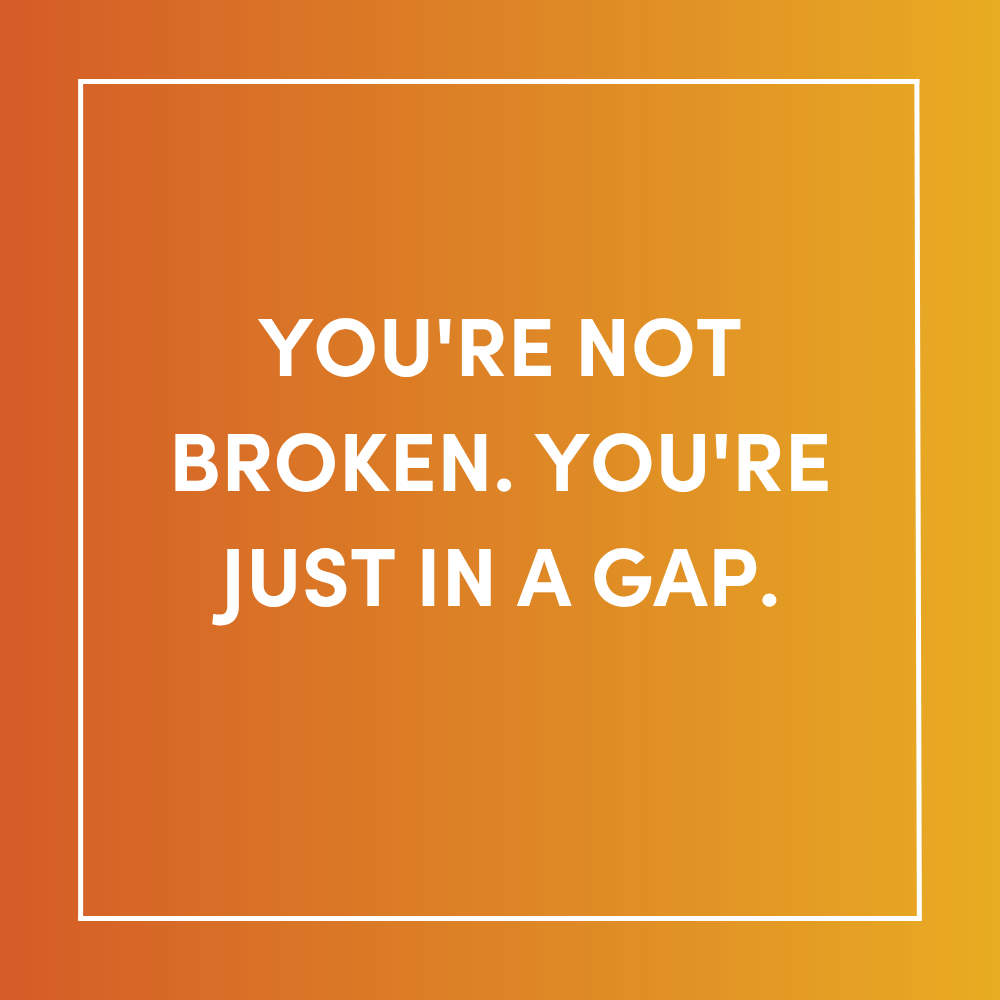 You're not broken. You're just in a gap.