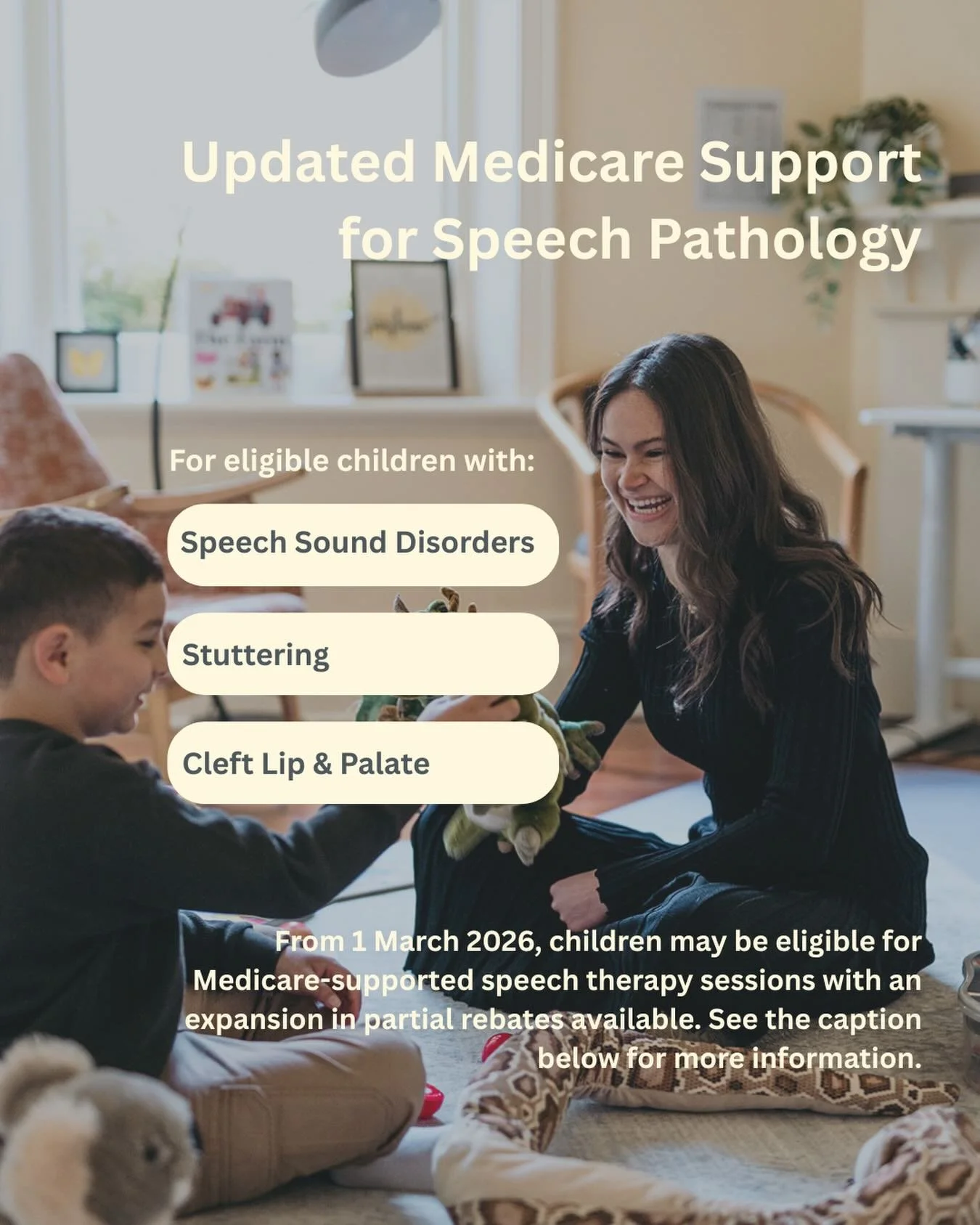 Big news for our families!

From the 1st of March, Medicare has expanded support for speech pathology services for children and young people under 25 who are experiencing:
* Stuttering
* Speech sound disorders
* Cleft lip and/or palate

Eligible chil