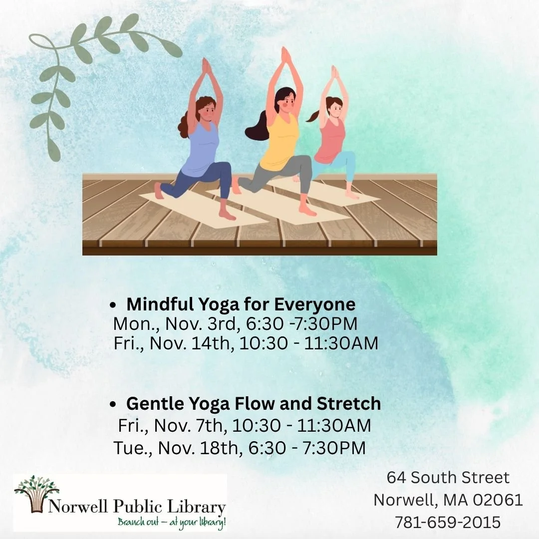 Norwell library now offers adult yoga 4 times a month! 

Mindful Yoga for Everyone
  Mon., Nov. 3rd, 6:30 -7:30PM
  Fri., Nov. 14th, 10:30 - 11:30AM

Norwell Library now offers adult yoga 4 times a month! 
  Fri., Nov. 7th, 10:30 - 11:30AM
  Tue., No