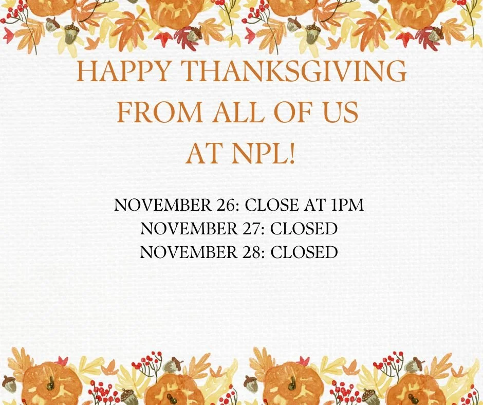 The library will be close at 1pm on Wednesday, November 26th and remain closed Thursday, November 27th and Friday, November 28th in observance of the Thanksgiving Holiday. 

The library will re-open on Saturday, November 29th at 10am.