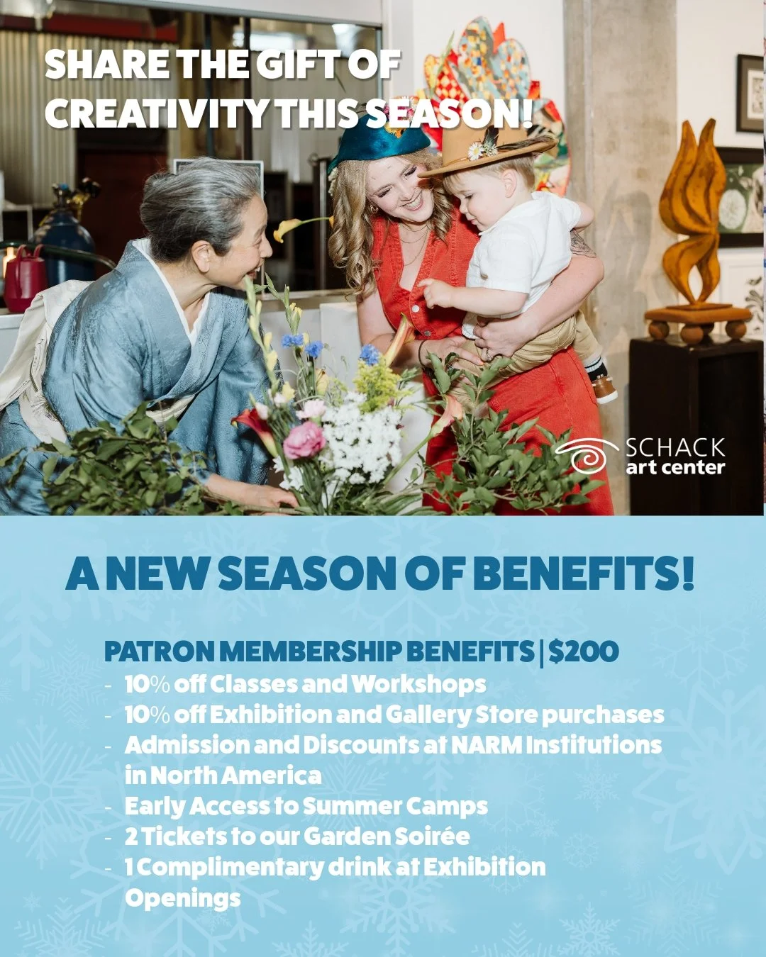 A NEW SEASON OF BENEFITS!

Beginning December 1, Patron Memberships offer even more ways to experience Schack Art Center!

PATRON MEMBERSHIP BENEFITS | $200

-  10% off Classes and Workshops
-  10% off Exhibition and Gallery Store purchases
- Admissi