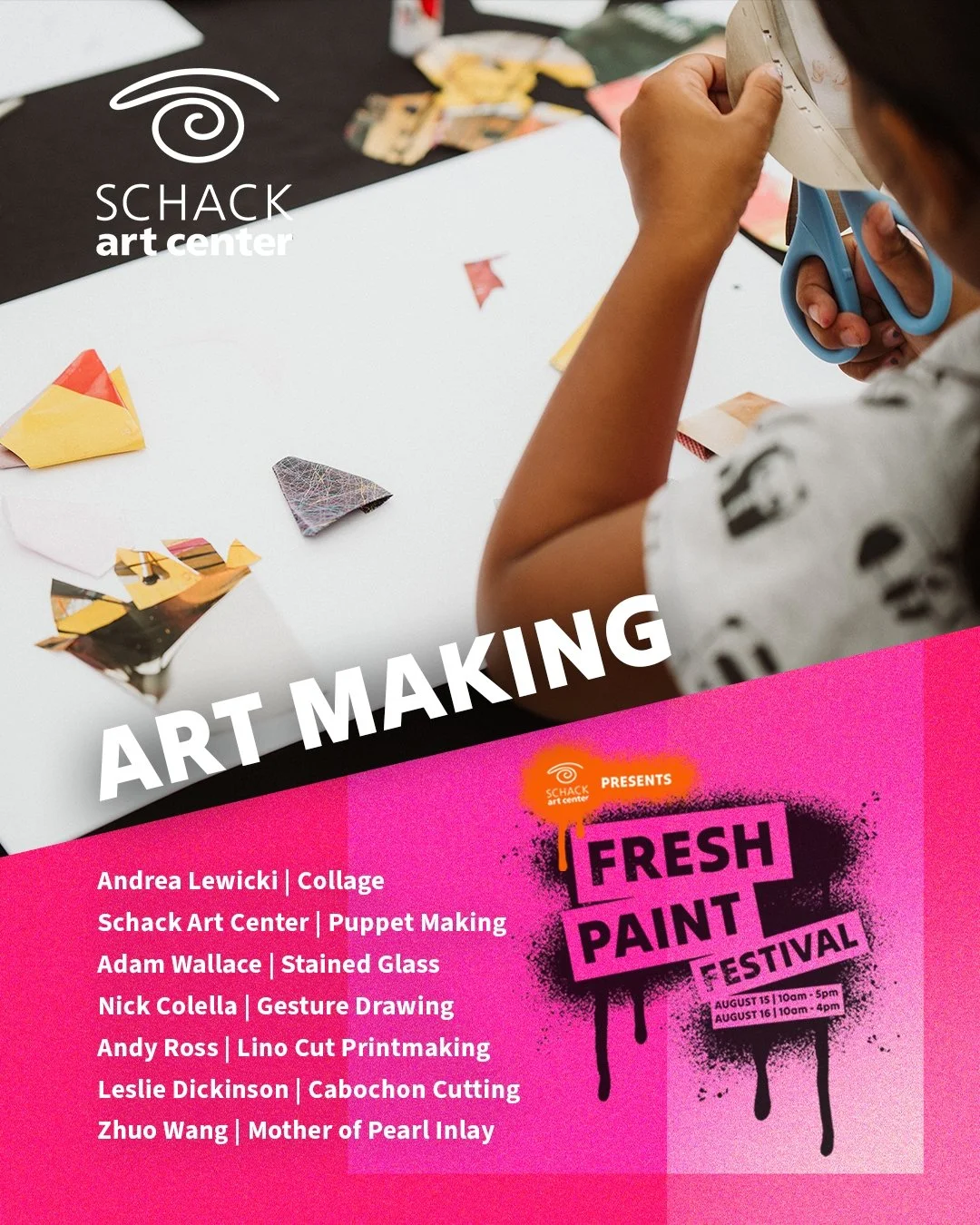 There is no shortage of Art Making for all ages at Schack Art Center's Fresh Paint Festival. 

- Main Gallery &ndash; Andrea Lewicki | Collage
- Flame and Kiln &ndash; Adam Wallace | Sat: Stained and Fused Glass + Sun: Flameworking
- Painting &amp; D