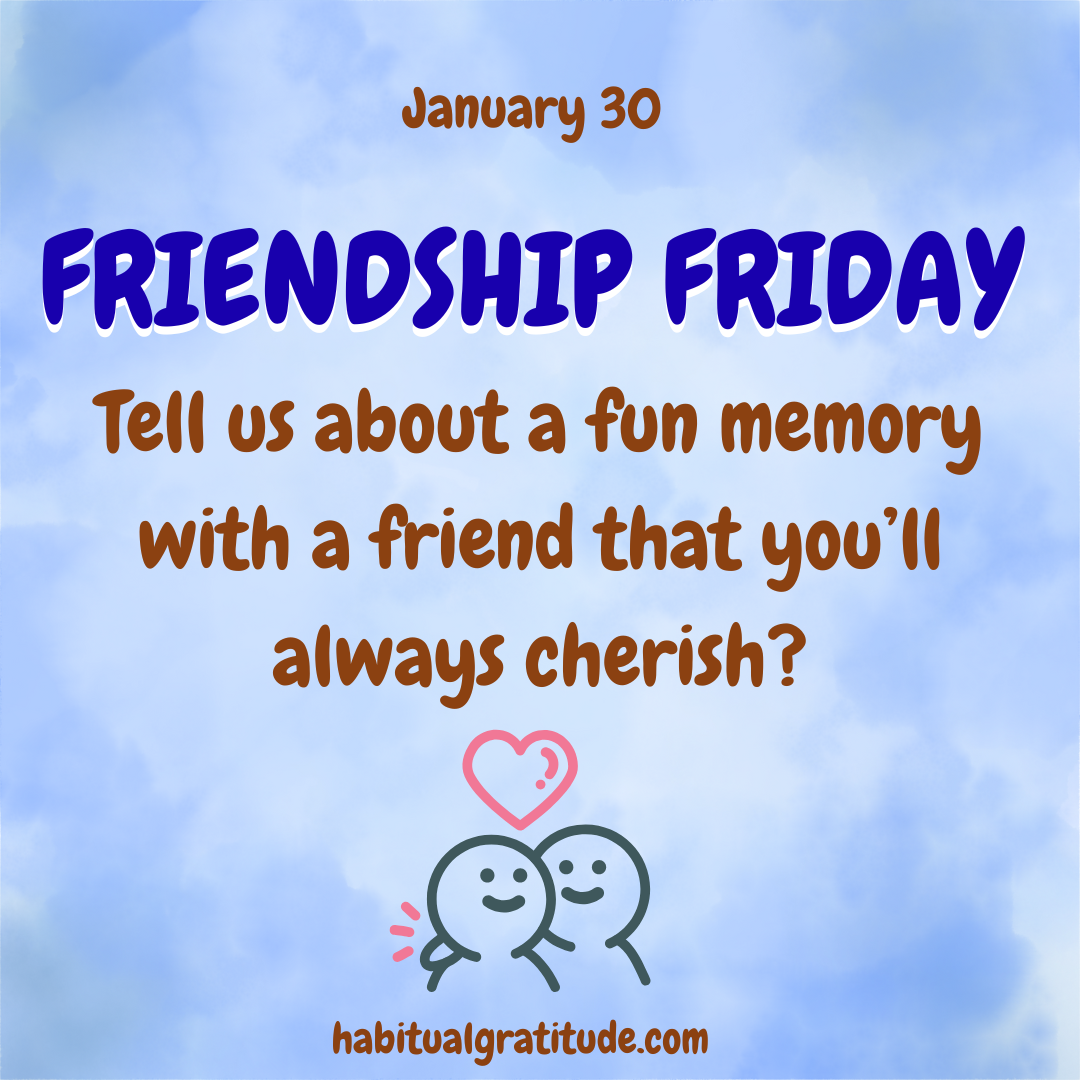 Tell us about a fun memory with a friend that you’ll always cherish.
