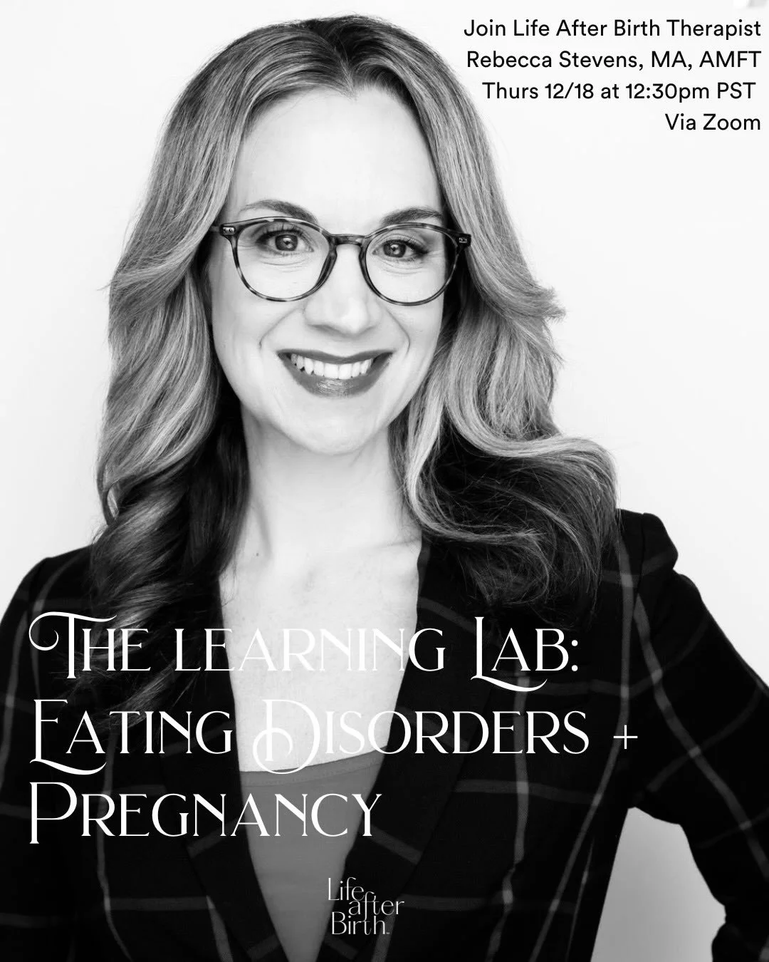 December Learning LAB: Thursday 12/18 from 12:30-1:30 PST via Zoom

Eating Disorders &amp; Pregnancy: A discussion on this shadowy topic with Life After Birth Therapist, Rebecca Stevens, MA, AMFT. Her disordered eating resurfaced during her pregnancy