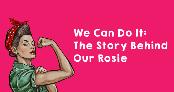 We Can Do It: The Story Behind Our Rosie and What She Means to Everything We Do