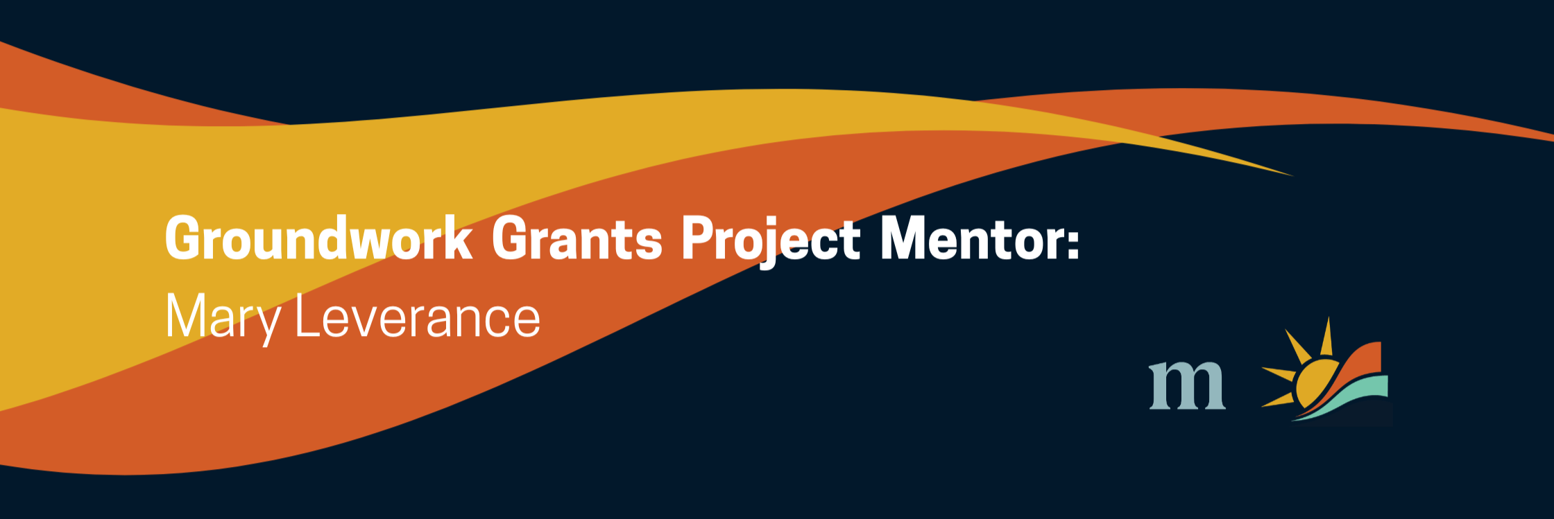 Image with dark blue background and 2 different waves, one yellow, one orange. The white text reads: Groundwork Grants Project Mentor, Mary Leverance.