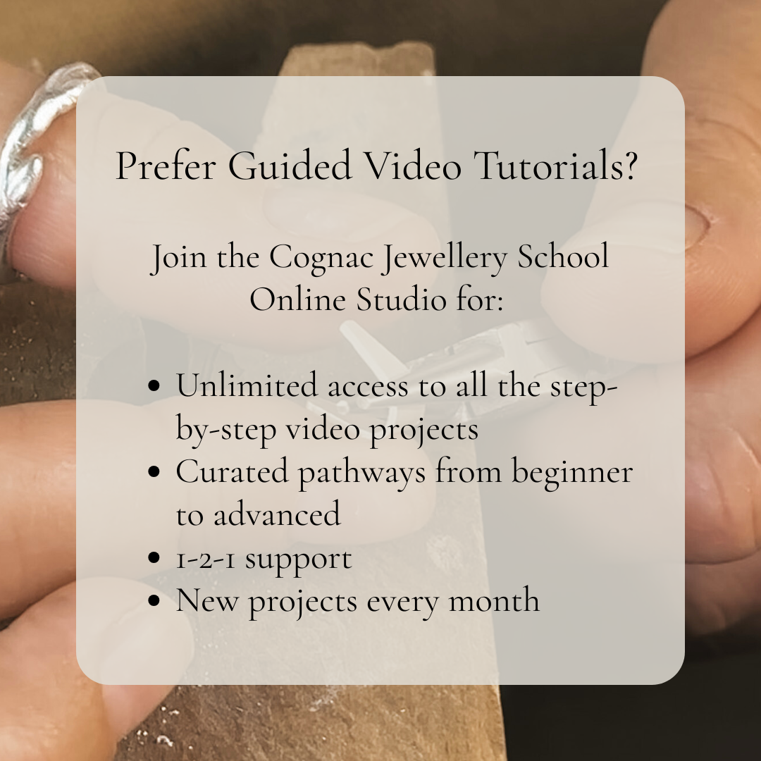 Prefer Video Tutorials Join the Cognac Jewellery School Online Studio for unlimited access to all the step-by-step video projects. 1-2-1 support, and a new project every month!.png (Copy) (Copy (Copy)