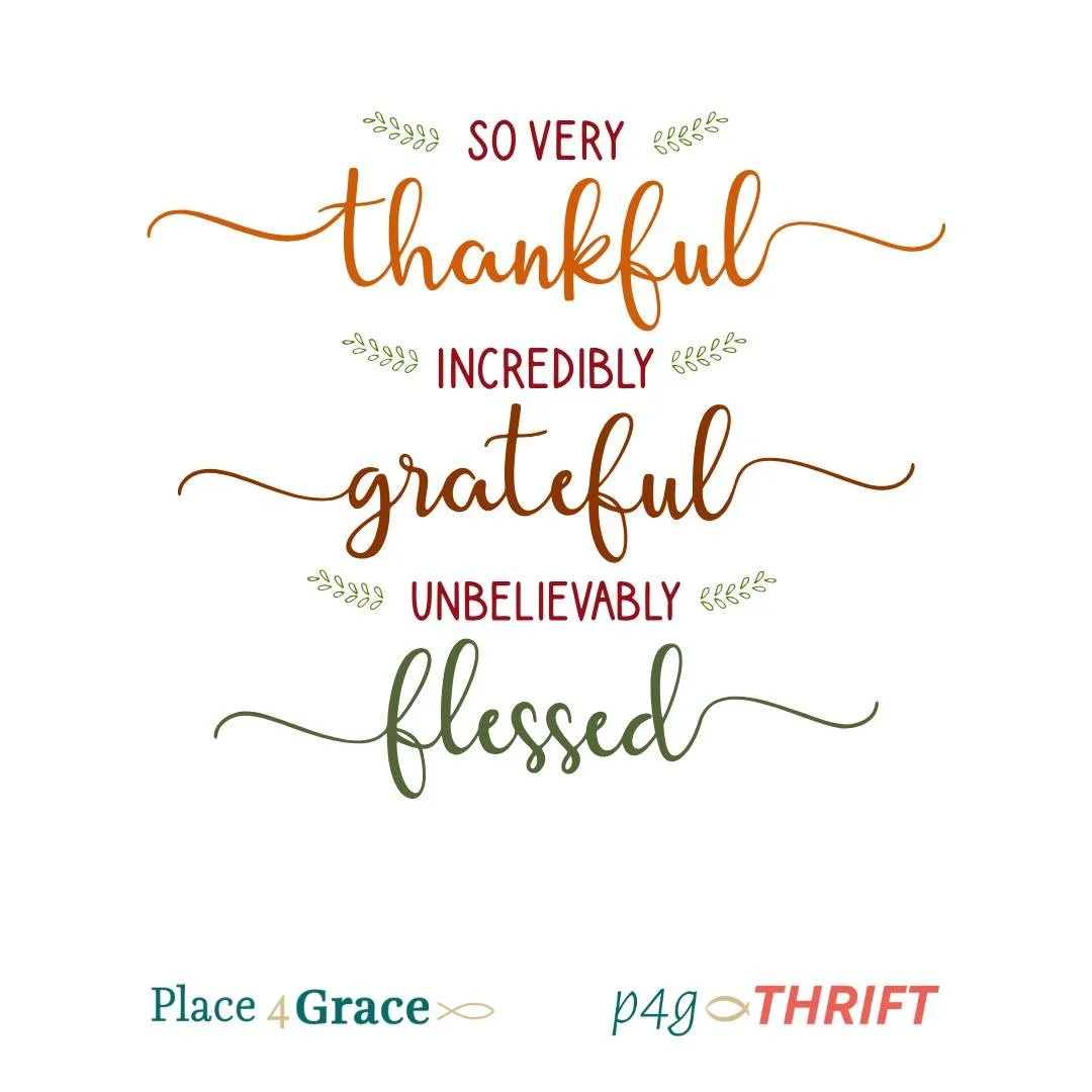 Then I will praise God's name with singing, & I will honor him with thanksgiving! Psalm 69:30
From our family at Place 4 Grace & p4g THRIFT to yours, Happy Thanksgiving!  May we all remember who it is that truely is worthy of our thanks!  Pra