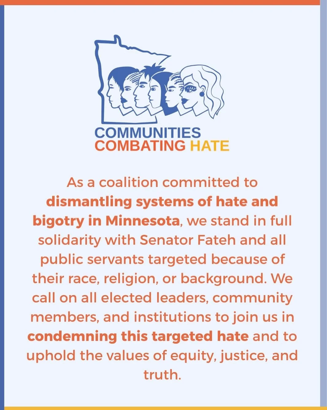As members of the Communities Combating Hate Coalition, we know that when one of us is targeted because of our differences, the safety of everyone is targeted.
We call on all Minnesotans to join us in condemning the attacks against Senator Fateh, es