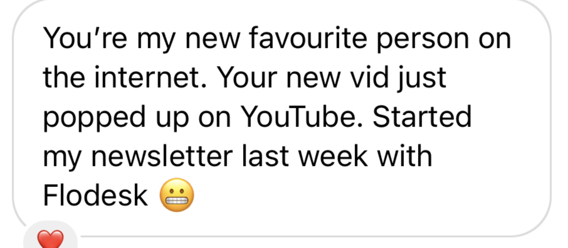 Screenshot of a text message praising someone's new video on YouTube, mentioning starting a newsletter with Flodesk, and including an emoji showing a worried face.