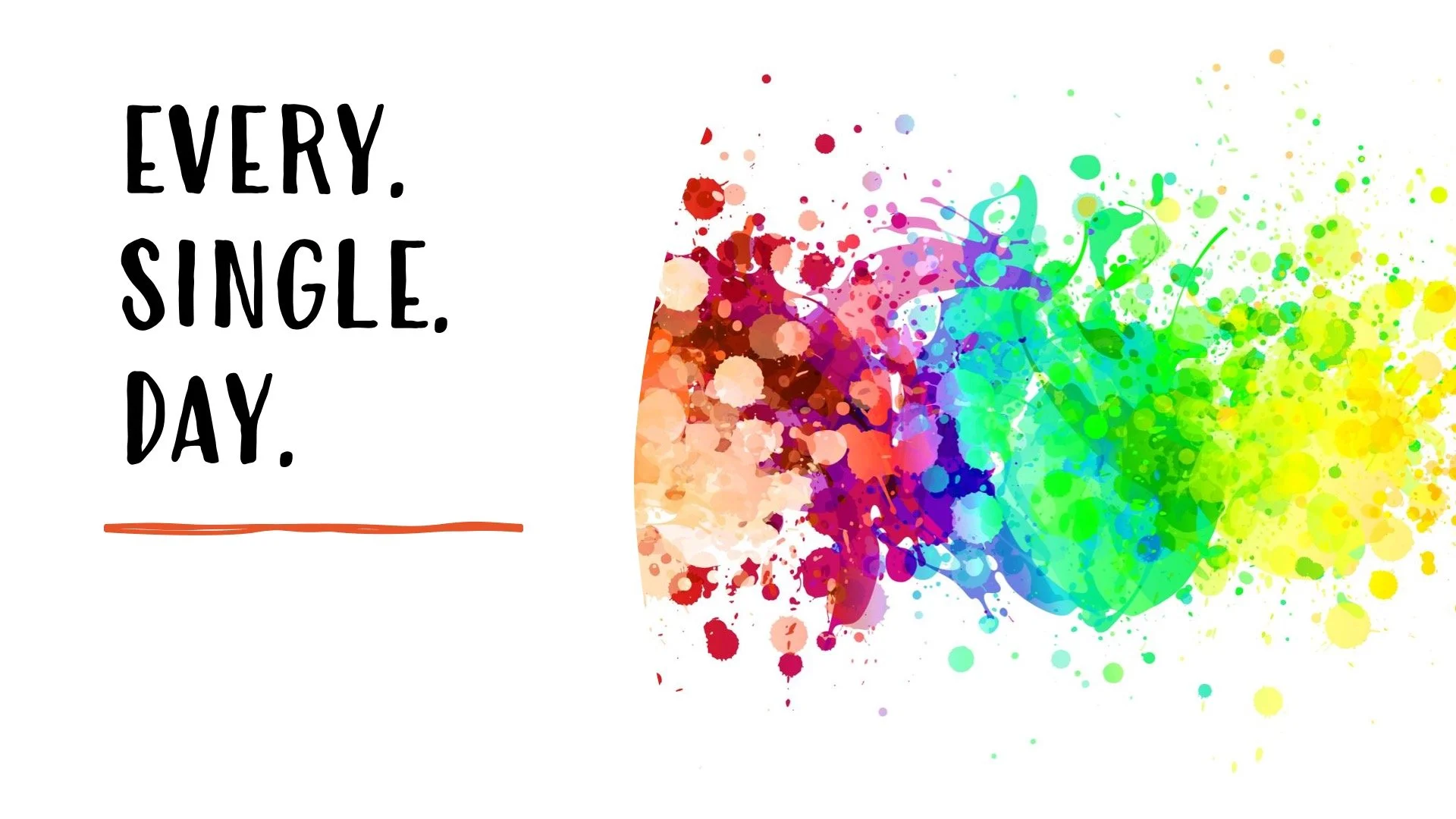 “Every. Single. Day.”