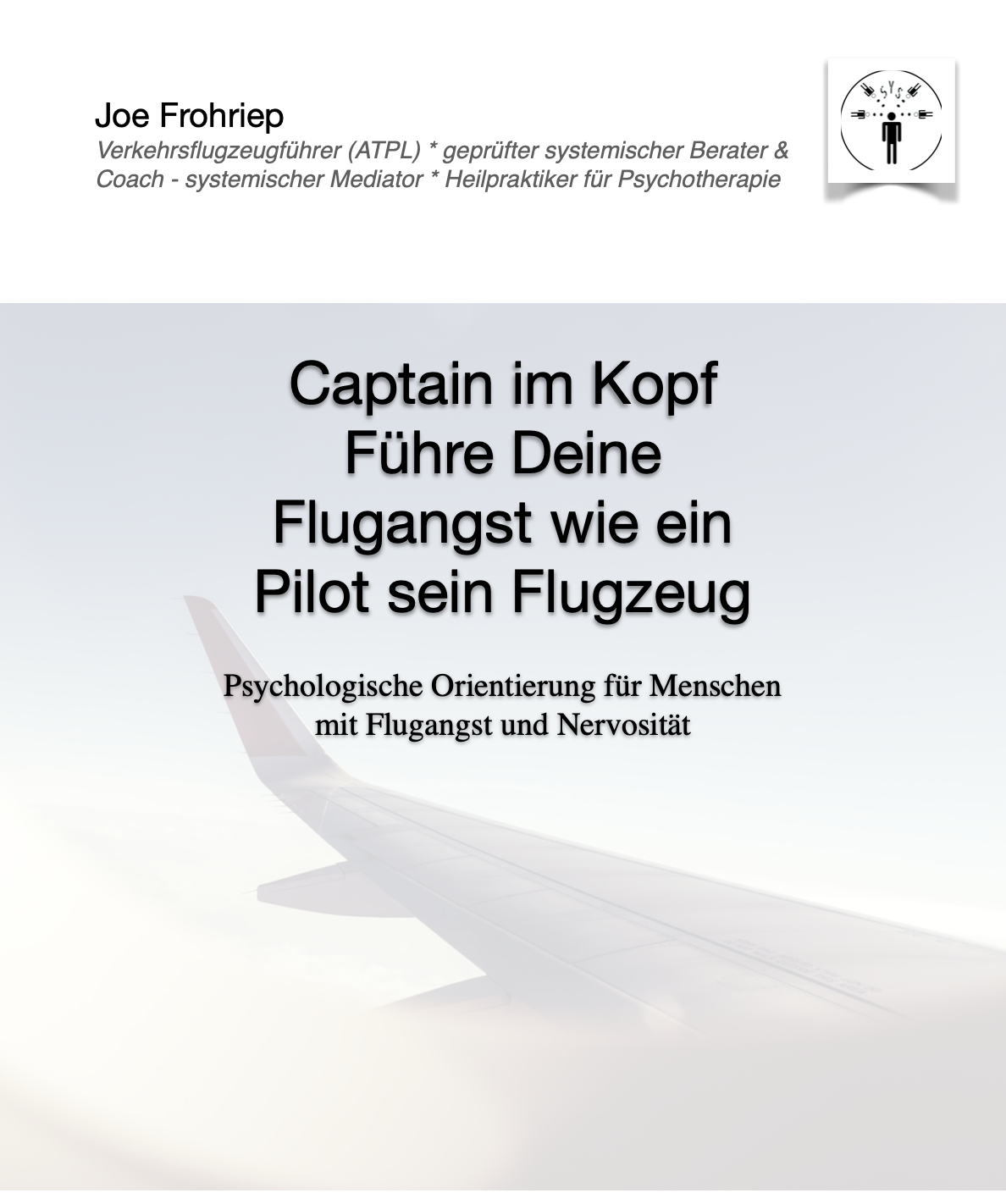 Das Bild zeigt den Titel eines Buches oder Posters mit der Überschrift 'Captain im Kopf Führe Deine Flugangst wie ein Pilot sein Flugzeug', darunter die Unterzeile 'Psychologische Orientierung für Menschen mit Flugangst und Nervosität'. Im oberen Bereich ist der Name 'Joe Frohniep' mit Berufstiteln und Zusatzinformationen. Es gibt auch ein kleines Symbol in der oberen rechten Ecke mit einem stilisierten Menschen und Navigationslampen.
