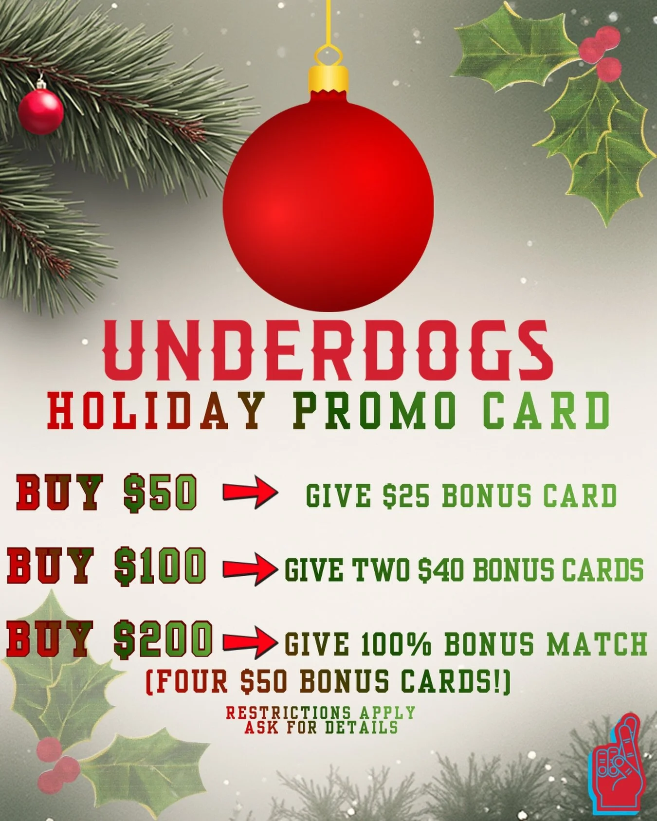 UNDERDOGS HOLIDAY BOGO GIFT CARD DEAL!

Buy $50 &rarr; Give ONE $25 BONUS CARD
Buy $100 &rarr; Give TWO $40 BONUS Cards ($80 bonus!)
Buy $200+ &rarr; 100% BONUS Match ($200 bonus!, Give FOUR $50 bonus cards) (Max bonus is $300)

BONUS Rules:
⭐ Must b