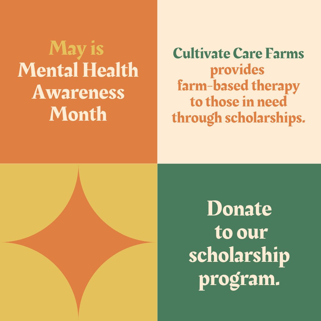 For Mental Health Awareness Month, Cultivate Care Farms is looking to raise $5,000 for our scholarship program. Scholarship funds are given to eligible low-income families, who otherwise may not be able to afford treatment. We started our scholarship