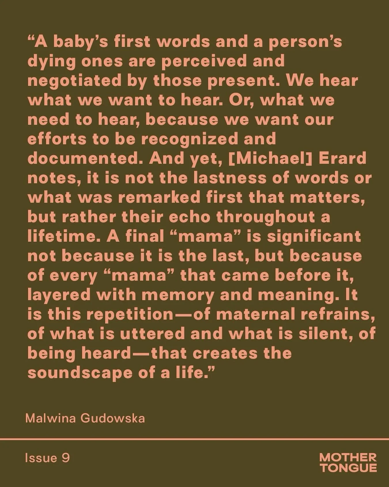 In issue 9, Mother Tongue OG contributor and linguist Malwina Gudowska (@motherlingual) meditates on the meaning of first and last words and all the utterances in between &mdash; THE SOUNDSCAPE OF A LIFE, both our own and those we witness. &ldquo;My 