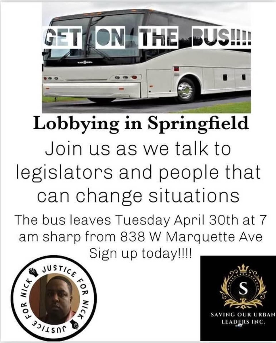 Join @justice4nicklee and Saving Our Urban Leaders to lobby legislators in Springfield Tuesday April 30th! Bus leaves at 7 a.m. from 838 W Marquette Avenue