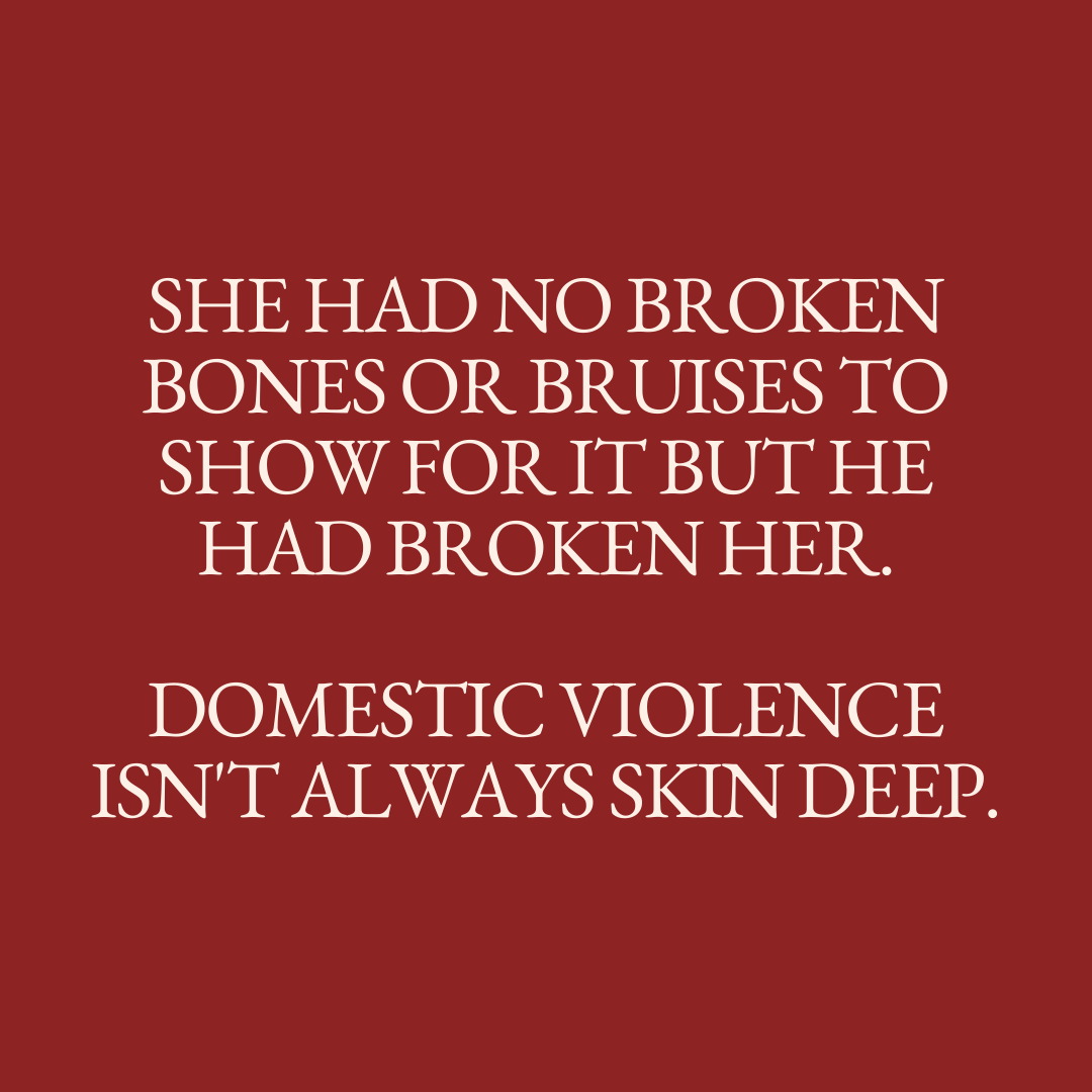      

 
   She had no broken bones or bruises to show for it but he had broken her. Domestic violence isn’t always skin deep.  You don’t have to be blue and black to hurt, and darling I wish you knew this sooner.  His towering physique holds you hos