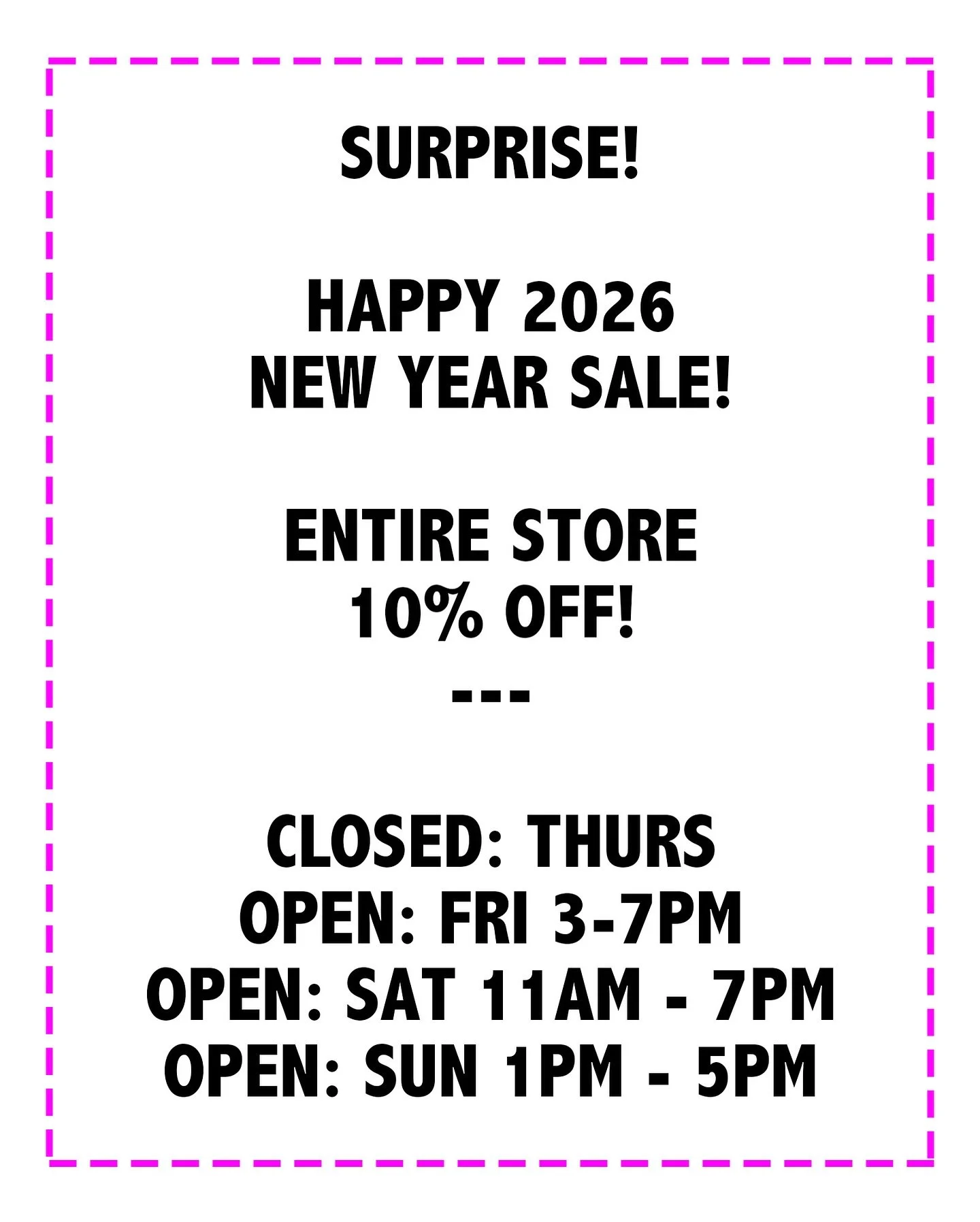 Happy 2026! We decided to do a SURPRISE HAPPY NEW YR SALE THIS WEEKEND! ENTIRE STORE 10% off Fri/Sat/Sun! 🎉🥳🎈🎊🎁🍾

We hope to see you soon💕

HOURS 

MONDAY: CLOSED
TUESDAY: CLOSED
WEDNESDAY: CLOSED
THURSDAY: TODAY
FRIDAY: 3:00 PM - 7:00 PM
SATU