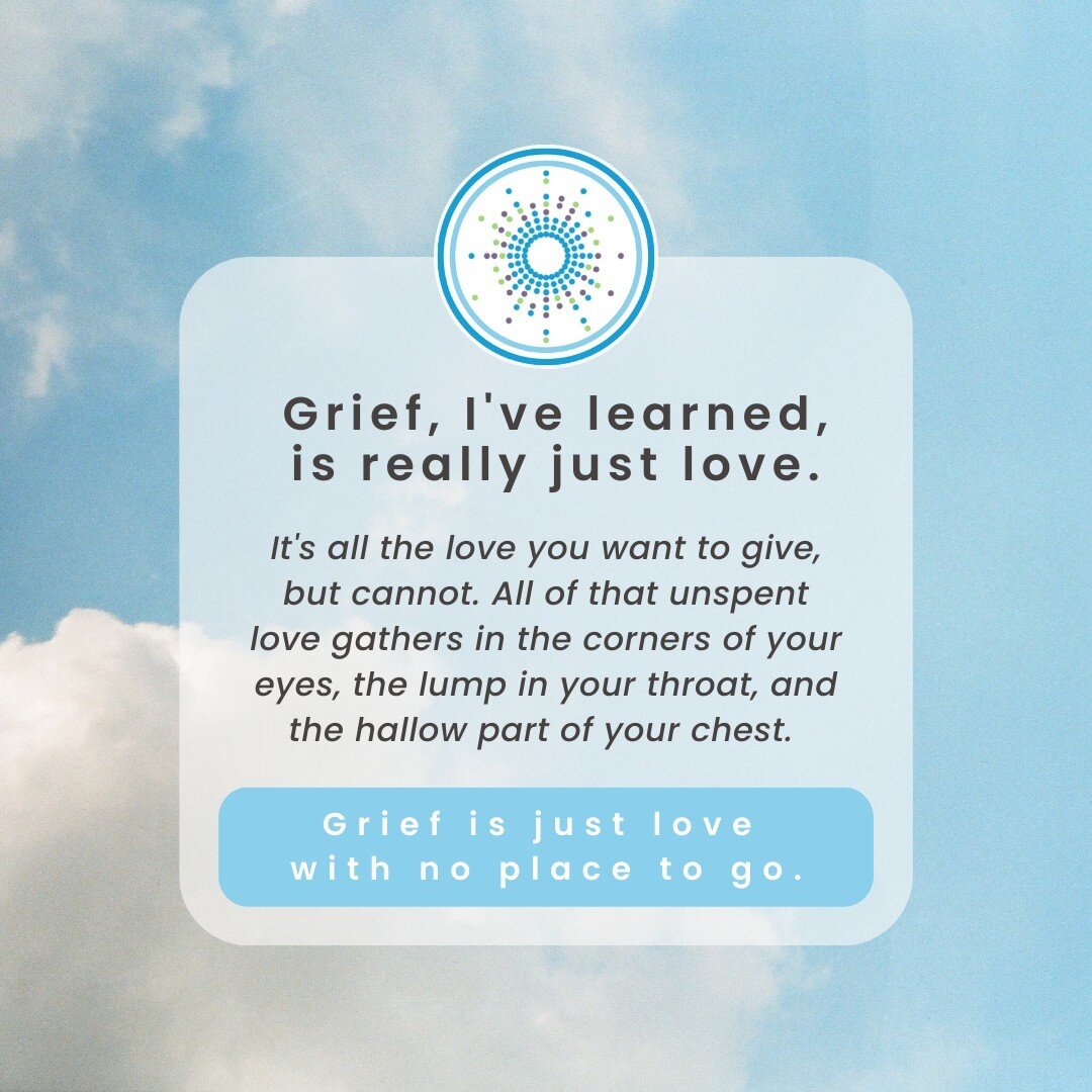 Grief, I've learned, is really just love. It's all the love you want to give, but cannot. All of that unspent love gathers in the corners of your eyes, the lump in your throat, and the hallow part of your chest.⁠
⁠
Grief is just love with no place to