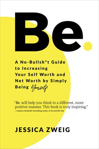 Be: A No-Bullsh*t Guide to Increasing Your Self-Worth and Net Worth by Simply Being Yourself by Jessica Zweig
