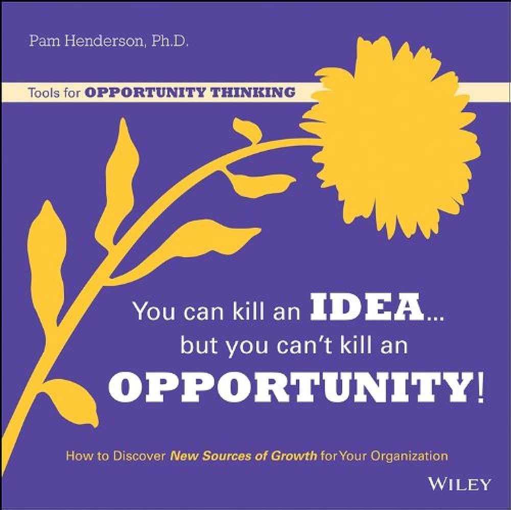 You Can Kill An Idea, But You Can't Kill An Opportunity: How to Discover New Sources of Growth for Your Organization by Pam Henderson