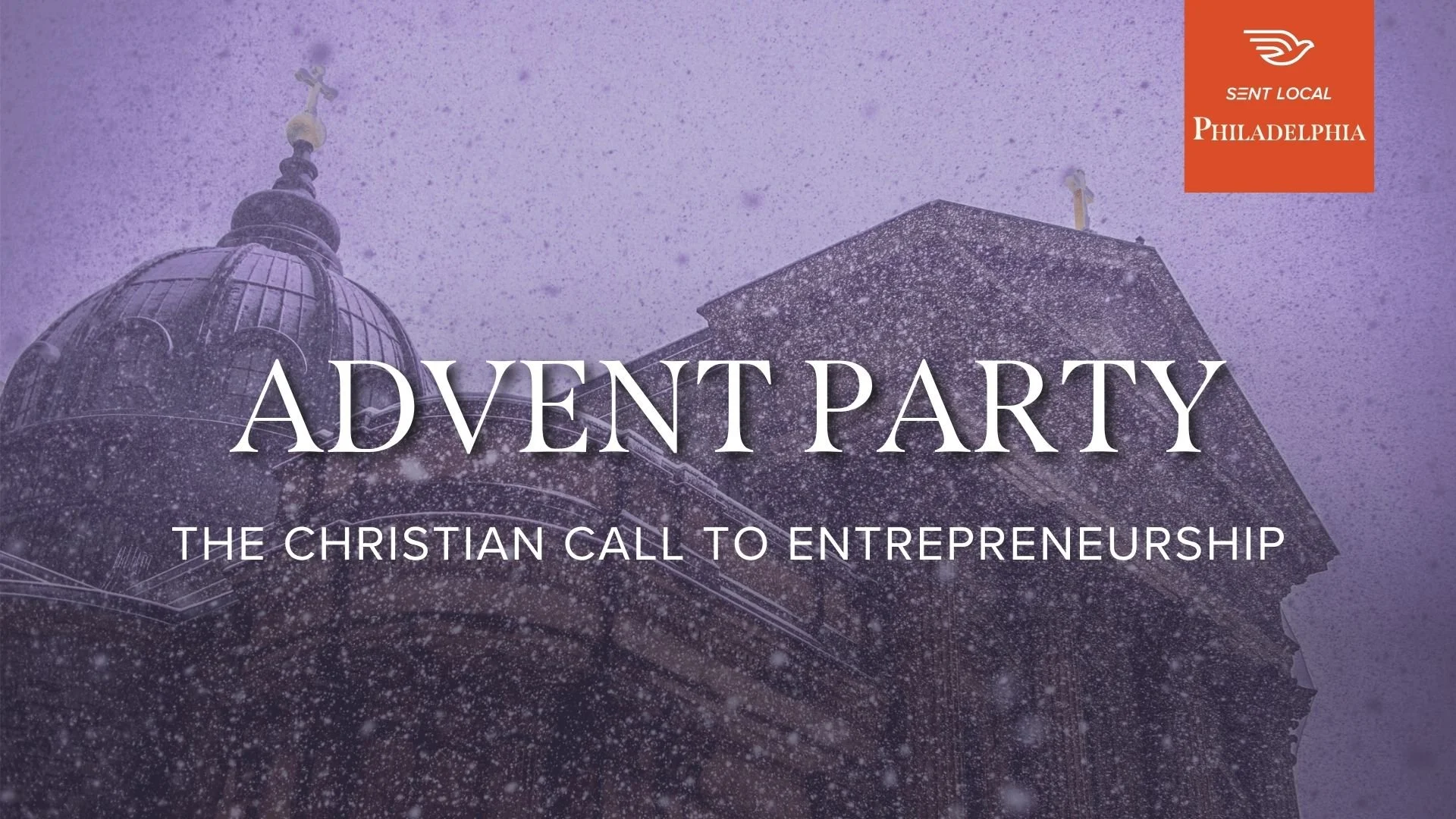 A church with a large dome and crosses on top, snow falling heavily, with text overlay 'Advent Party: The Christian Call to Entrepreneurship' and a logo in the top right corner featuring a stylized dove and the words 'Sent Local Philadelphia.'