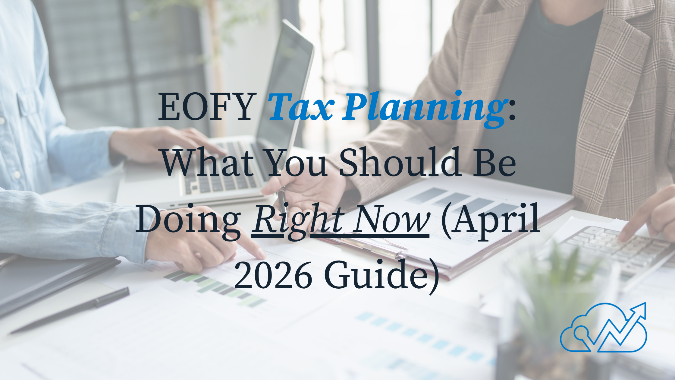EOFY Tax Planning: What You Should Be Doing Right Now (April 2026 Guide)