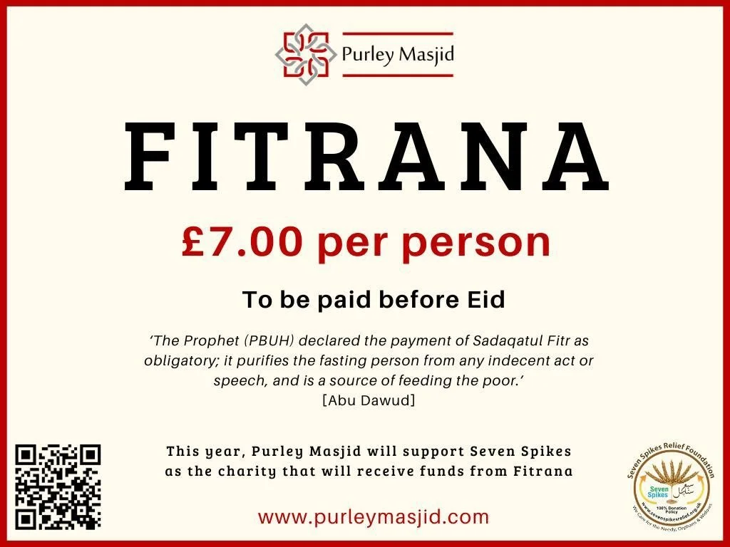 *PURLEY MASJID - ZAKAT-UL-FITR 2026*

As-Salamu Alaiykum,

Every person eligible must pay Zakat-ul-Fitr (or Fitrana) for himself but also for his dependants, such as his children.

This year, PICC will be supporting Seven Spikes Relief (https://seven