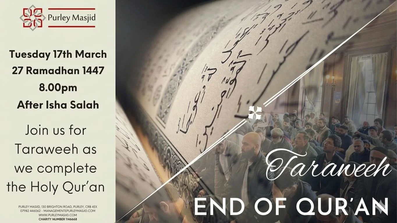 *KHATAM-UL-QUR&rsquo;AN at Purley Masjid*

​Assalamu Alaikum,

​Please join us for a momentous evening as we complete the recitation of the Holy Qur&rsquo;an in Taraweeh prayers.
​
🗓 Tuesday, 17th March (29th Night of Ramadhan)
🕗 8:00 PM (After Ish