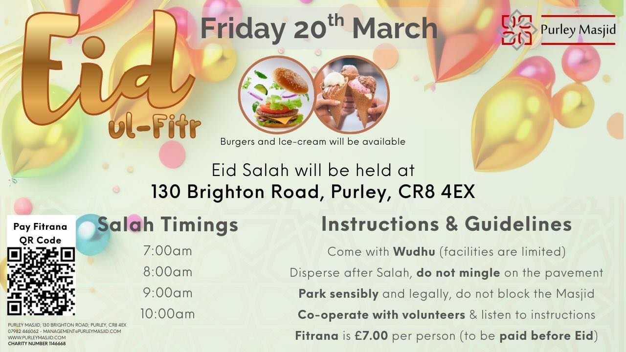 *EID-UL-FITR with Purley Masjid*

​As we approach the end of the blessed month, it&rsquo;s time to prepare for a day of joy, prayer, and community. Purley Masjid invites you and your family to join us for Eid Salah!

​📅 *Date: 20th March* (Friday) 
