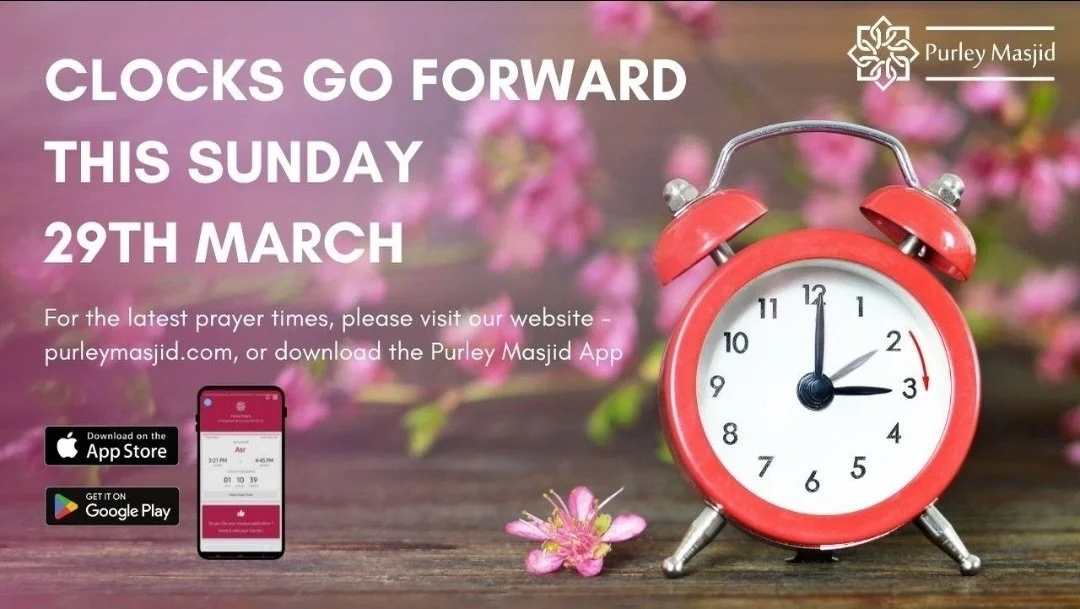 *Announcement - Prayer Time Changes*

This Sunday will see prayer time table changes come into effect. Please keep an eye on the Purley Masjid app (or website) for times:

Fajr:  04.46 - Jamat: 05.50
Dhur:  13.09 - Jamat: 13.30
Asr:  17.28 - Jamat: 1