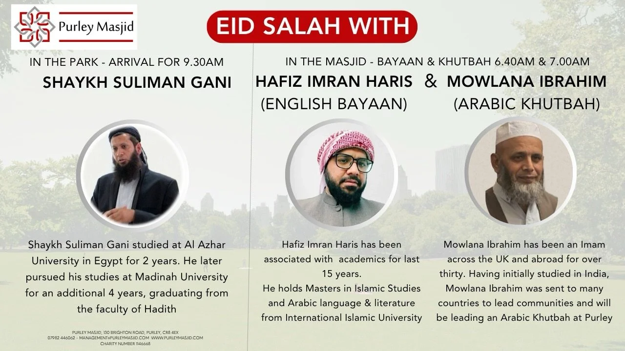 *EID IN THE PARK - Purley Rotary Field*
(*859-887 Brighton Road, Purley, CR82BN*)

📅 Wednesday 27th May 2026 
🕘 9:30 AM - Sheikh Suliman Gani. 
🕘 6.40 AM &amp; 7.00 AM - Hafiz Imran &amp; Mowlana Ibrahim *(In the masjid)* 

🎪 Family Fun
🍦 Ice Cr