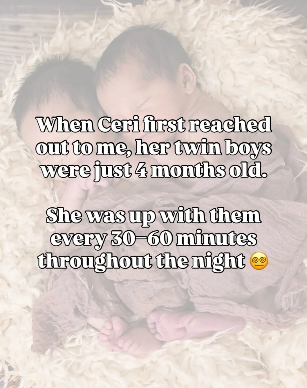 Where are my twin Mamas? 👋💛

When Ceri first reached out to me, her twin boys were just 4 months old.

She was up with them every 30&ndash;60 minutes throughout the night.

Not once.

Not twice.

All night long😵&zwj;💫

And with two older children