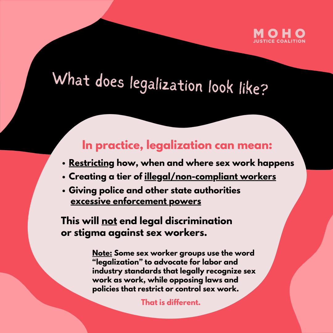  What does legalization look like? In practice, legalization can mean: Restricting how, when and where sex work happens. Creating a tier of illegal/non-compliant workers. Giving police and other state authorities excessive enforcement powers. This wi