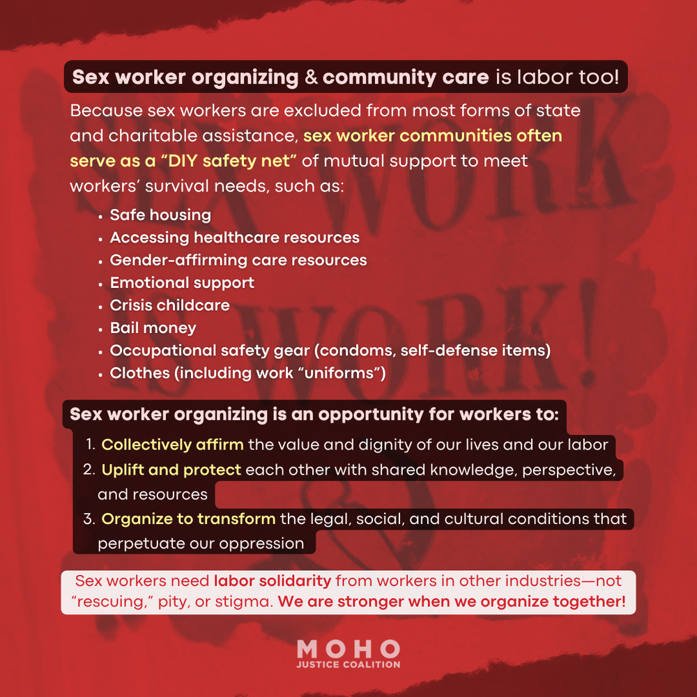  Slide 10 text:   Sex worker organizing &amp; community care is labor too!      Because sex workers are excluded from most forms of state and charitable assistance, sex worker communities often serve as a “DIY safety net” of mutual support to meet wo