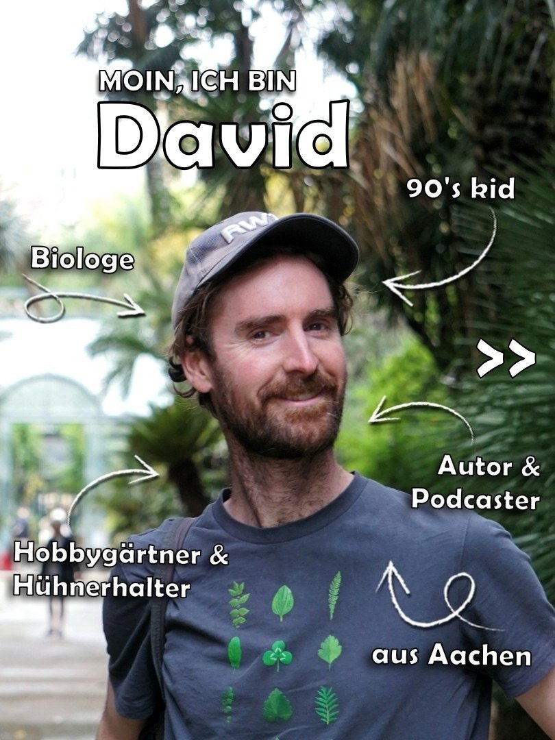 Hi, it&lsquo;s me, David. In diesem Jahr bin ich 35 geworden, wohne in Ostbelgien, arbeite als Biologe, Podcaster, Science Slammer, YouTuber, Buchautor &amp; Katzen- und H&uuml;hnerpapa (letzteres in Care-Arbeit). Sch&ouml;n, dass du den Weg hierher 