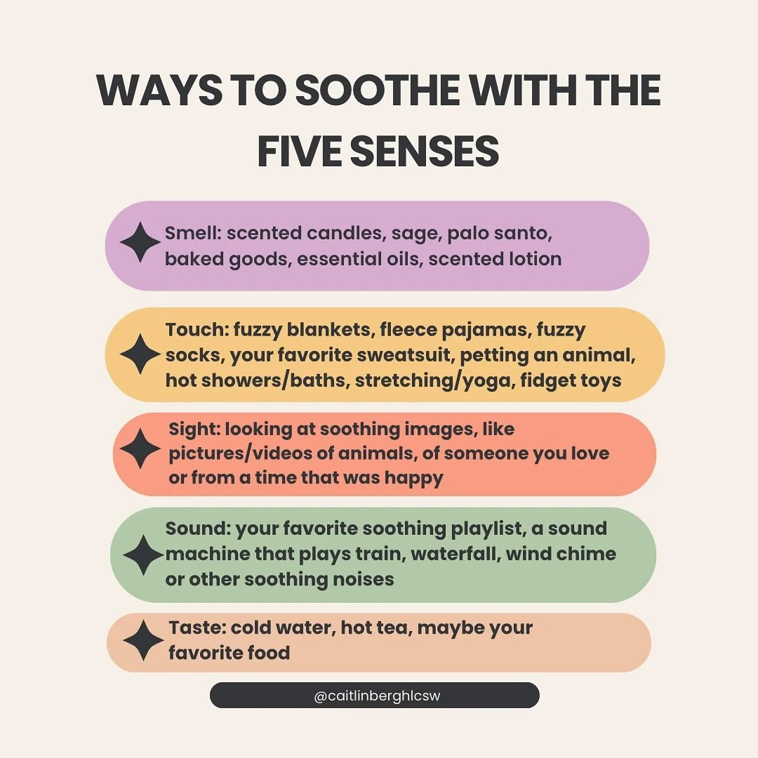 When you are overwhelmed by emotions, using mindful awareness of the five senses can help ground you. Choosing *soothing* sensory inputs can help you feel taken care of and safe, even when your inner and outer worlds feel chaotic. Here are a few exam