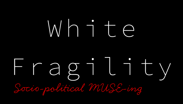 Essay: White Fragility, Socio-political MUSE-ing