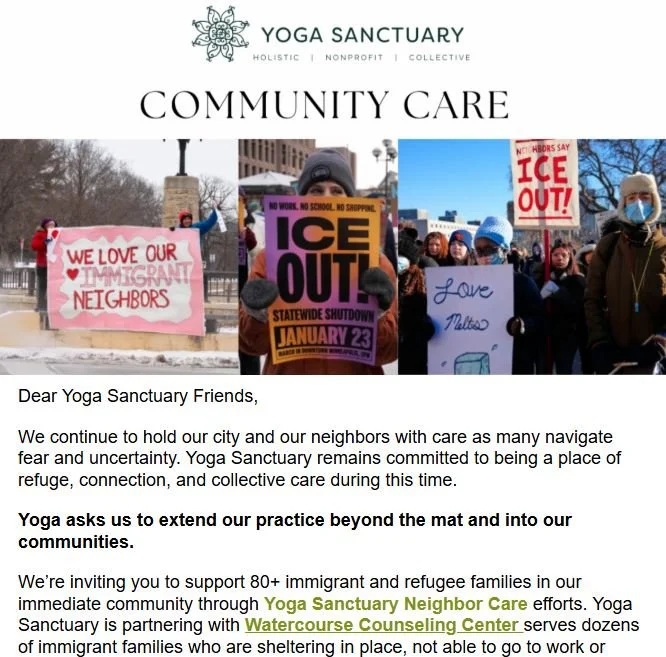 We recently sent out an email sharing ways you can help neighbors here affected by ICE. If you would like to sign up to receive our newsletter, where we include updates, special offerings, and announcements, please sign up here: 
https://www.yogasanc