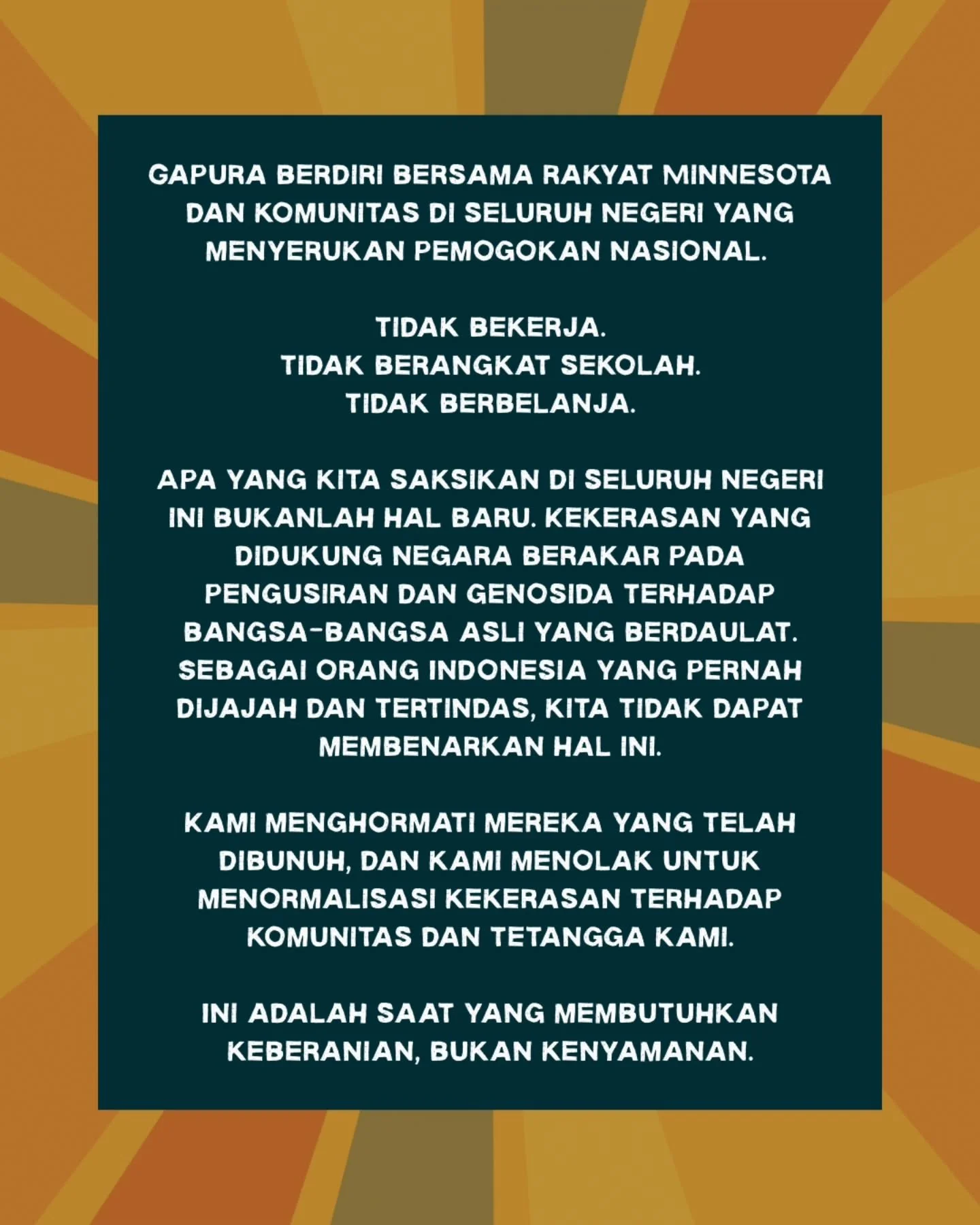 Gapura berdiri bersama rakyat Minnesota dan komunitas di seluruh negeri yang menyerukan pemogokan nasional. 

Tidak bekerja. 
Tidak berangkat sekolah. 
Tidak berbelanja. 

Apa yang kita saksikan di seluruh negeri ini bukanlah hal baru. Kekerasan yang