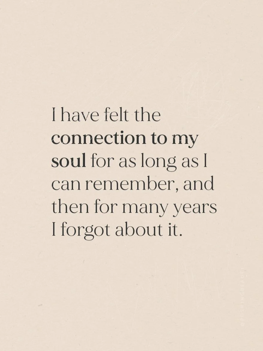 I have felt the connection to my soul for as long as I can remember, and then for many years I forgot about it. It seemed like I couldn&rsquo;t hear it&hellip;

But the truth was I didn&rsquo;t remember that I had ever known it.

I was living in my h