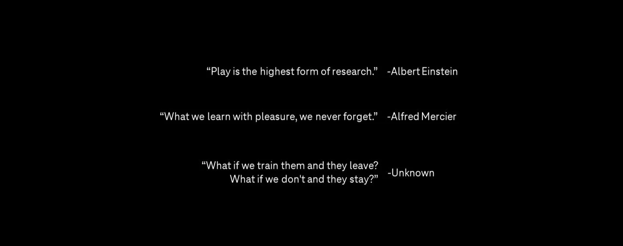 "Play is the highest form of research." -Albert Einstein; "What we learn with pleasure, we never forget." -Alfred Mercier; "What if we train them and they leave? What if we don't and they stay?" -Unkown